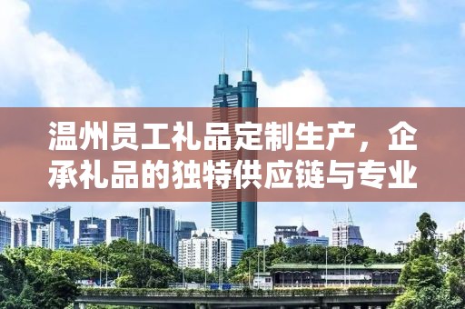 温州员工礼品定制生产，企承礼品的独特供应链与专业定制服务