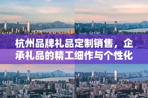 杭州品牌礼品定制销售，企承礼品的精工细作与个性化服务