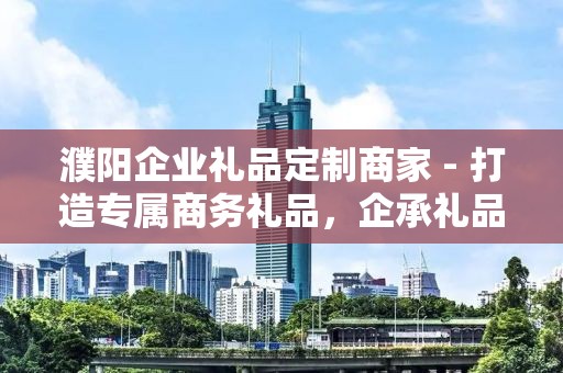 濮阳企业礼品定制商家 - 打造专属商务礼品，企承礼品供应链为您全程护航