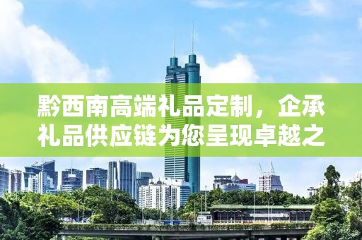 黔西南高端礼品定制，企承礼品供应链为您呈现卓越之选